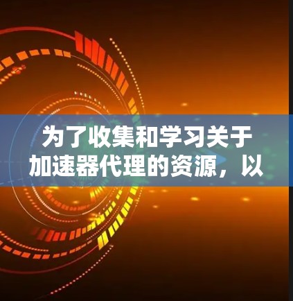 为了收集和学习关于加速器代理的资源,以下是分步指南和总结 为了收集和学习关于加速器代理的资源,以下是分步指南和总结