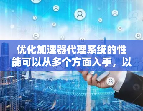 优化加速器代理系统的性能可以从多个方面入手，以下是一个有条理的优化方案