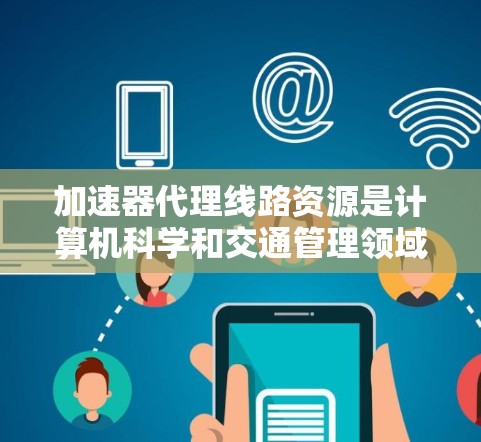 加速器代理线路资源是计算机科学和交通管理领域的技术,主要通过智能算法和实时数据处理,优化交通流,缓解拥堵和事故,提高交通效率和安全性。以下是对这一技术的详细介绍 加速器代理线路资源是计算机科学和交通管理领域的技术,主要通过智能算法和实时数据处理,优化交通流,缓解拥堵和事故,提高交通效率和安全性。以下是对这一技术的详细介绍