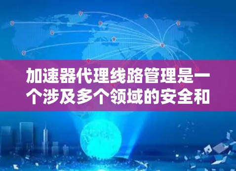 加速器代理线路管理是一个涉及多个领域的安全和管理问题，涵盖了设备管理和网络安全等多个方面。以下是对该领域的一些关键点的总结和扩展
