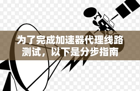 为了完成加速器代理线路测试，以下是分步指南