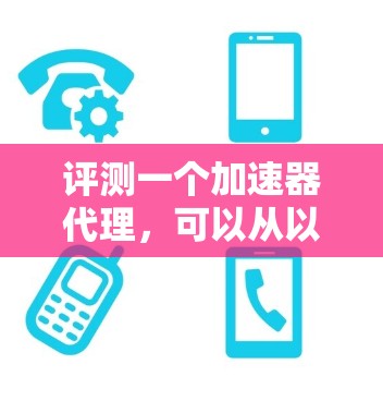 评测一个加速器代理,可以从以下几个方面进行全面分析 评测一个加速器代理,可以从以下几个方面进行全面分析
