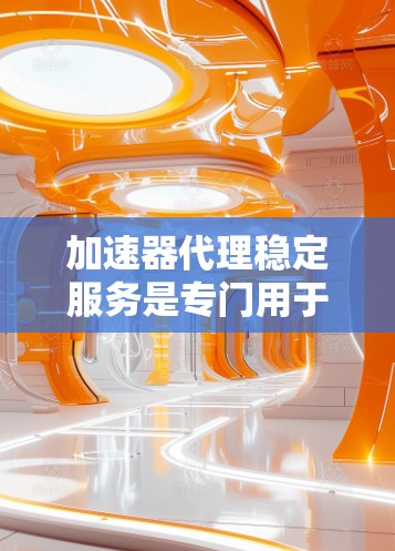 加速器代理稳定服务是专门用于稳定运行并提供高效加速功能的工具，旨在提升网页和应用的加载速度。以下是针对加速器代理稳定服务的详细分析