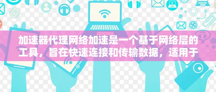 加速器代理网络加速是一个基于网络层的工具，旨在快速连接和传输数据，适用于手机和电脑之间的加速需求。以下是对该概念的详细分析和建议