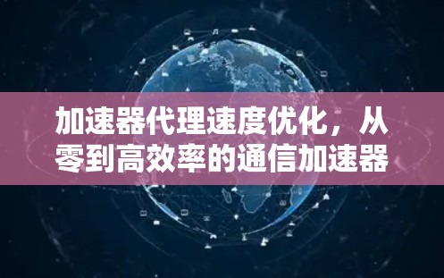 加速器代理速度优化,从零到高效率的通信加速器设计与部署方案 加速器代理速度优化,从零到高效率的通信加速器设计与部署方案