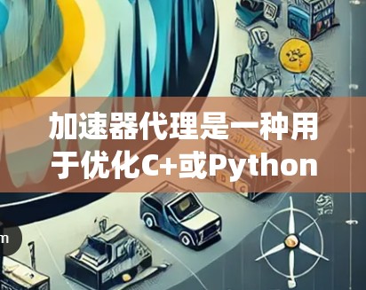 加速器代理是一种用于优化C+或Python代码的自动化工具，通过分析代码以提高执行速度。以下是关于加速器代理的详细信息