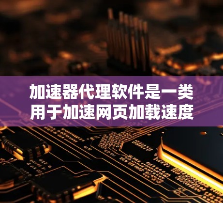 加速器代理软件是一类用于加速网页加载速度的工具，广泛应用于个人和企业网络中。以下是几种常见的加速器代理软件的大全，涵盖了免费和付费两种类型的软件