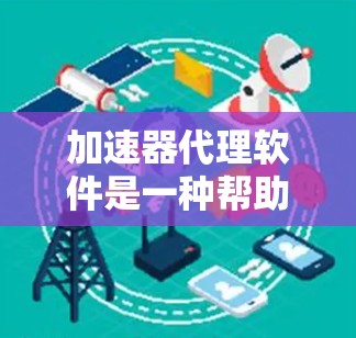 加速器代理软件是一种帮助用户管理多个加速器的工具,通过配置和自动加载加速器来提高网页加载速度。以下是关于加速器代理软件的详细说明 加速器代理软件是一种帮助用户管理多个加速器的工具,通过配置和自动加载加速器来提高网页加载速度。以下是关于加速器代理软件的详细说明