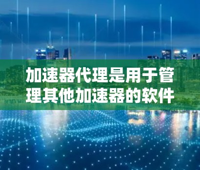 加速器代理是用于管理其他加速器的软件，帮助用户更高效地选择和配置加速器。以下是详细的学习和使用指南
