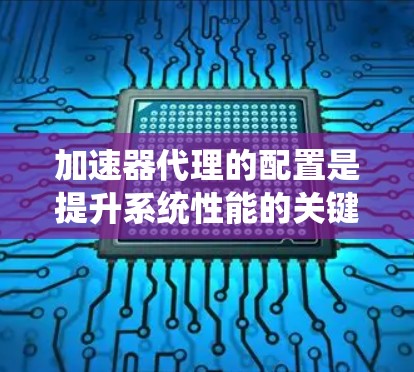 加速器代理的配置是提升系统性能的关键步骤。以下是详细的配置指南，涵盖安装、配置、优化和监控等所有方面