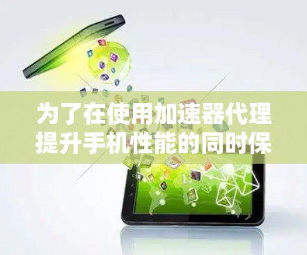 为了在使用加速器代理提升手机性能的同时保持速度，可以按照以下步骤进行操作和优化