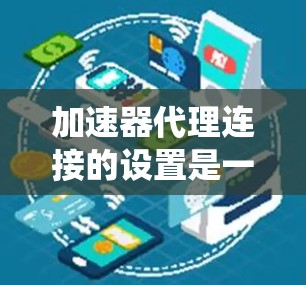 加速器代理连接的设置是一个系统性的过程，涉及多个关键参数。以下是对设置加速器代理连接的详细步骤和注意事项