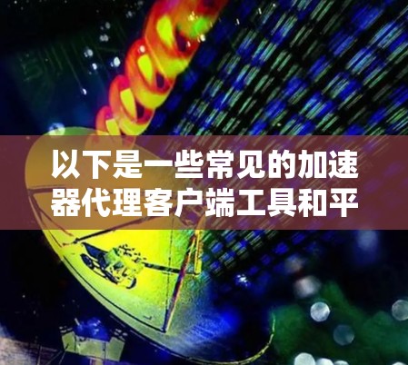 以下是一些常见的加速器代理客户端工具和平台 以下是一些常见的加速器代理客户端工具和平台