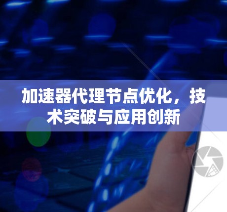 加速器代理节点优化,技术突破与应用创新 加速器代理节点优化,技术突破与应用创新