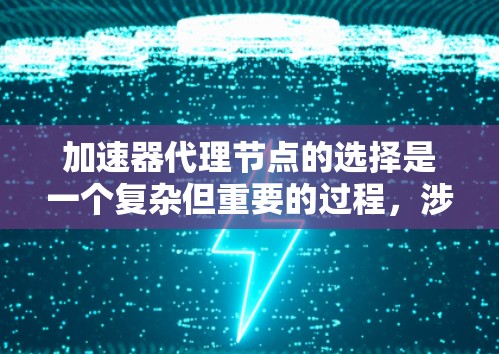 加速器代理节点的选择是一个复杂但重要的过程，涉及多个因素和步骤。以下是详细的总结和建议
