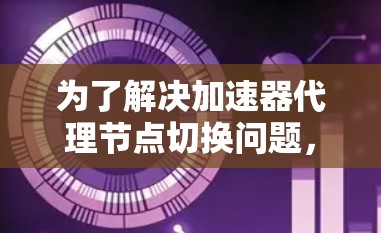 为了解决加速器代理节点切换问题,我们可以按照以下步骤进行 为了解决加速器代理节点切换问题,我们可以按照以下步骤进行