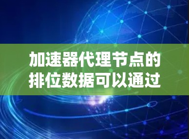 加速器代理节点的排位数据可以通过以下步骤系统分析 加速器代理节点的排位数据可以通过以下步骤系统分析