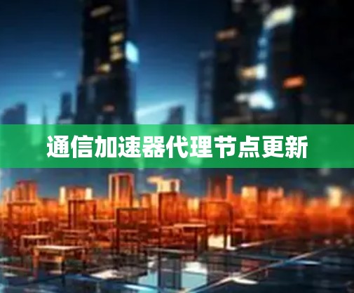 通信加速器代理节点更新 通信加速器代理节点更新