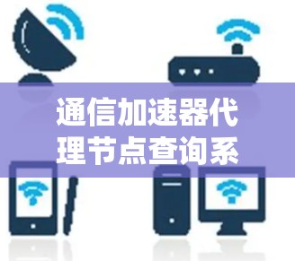 通信加速器代理节点查询系统概述