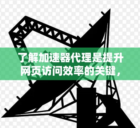 了解加速器代理是提升网页访问效率的关键,以下是对加速器代理的详细介绍 了解加速器代理是提升网页访问效率的关键,以下是对加速器代理的详细介绍