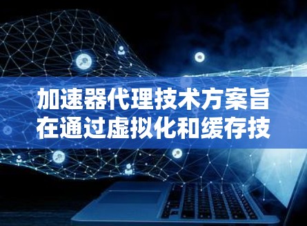 加速器代理技术方案旨在通过虚拟化和缓存技术,提升网络连接的性能和效率。以下是其详细解释 加速器代理技术方案旨在通过虚拟化和缓存技术,提升网络连接的性能和效率。以下是其详细解释