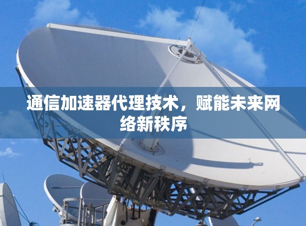 通信加速器代理技术,赋能未来网络新秩序 通信加速器代理技术,赋能未来网络新秩序