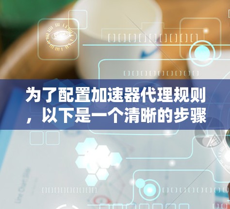 为了配置加速器代理规则,以下是一个清晰的步骤指南 为了配置加速器代理规则,以下是一个清晰的步骤指南
