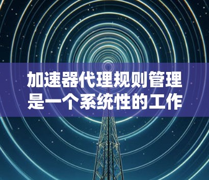 加速器代理规则管理是一个系统性的工作,旨在维护和管理加速器的运行规则,以确保它们在运行过程中高效、安全和可靠。以下是对加速器代理规则管理的详细总结 加速器代理规则管理是一个系统性的工作,旨在维护和管理加速器的运行规则,以确保它们在运行过程中高效、安全和可靠。以下是对加速器代理规则管理的详细总结