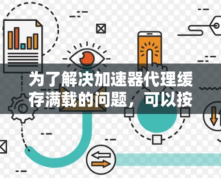 为了解决加速器代理缓存满载的问题,可以按照以下步骤进行排查和解决 为了解决加速器代理缓存满载的问题,可以按照以下步骤进行排查和解决