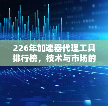 226年加速器代理工具排行榜,技术与市场的双重驱动 226年加速器代理工具排行榜,技术与市场的双重驱动