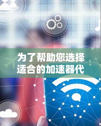 为了帮助您选择适合的加速器代理服务，以下是一些步骤性的建议