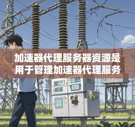加速器代理服务器资源是用于管理加速器代理服务器的工具,帮助用户自动处理服务器资源的管理,包括IP地址、名称、状态、配置、资源使用情况等。以下是对加速器代理服务器资源的详细说明 加速器代理服务器资源是用于管理加速器代理服务器的工具,帮助用户自动处理服务器资源的管理,包括IP地址、名称、状态、配置、资源使用情况等。以下是对加速器代理服务器资源的详细说明