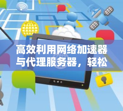 高效利用网络加速器与代理服务器,轻松提升下载速度 高效利用网络加速器与代理服务器,轻松提升下载速度
