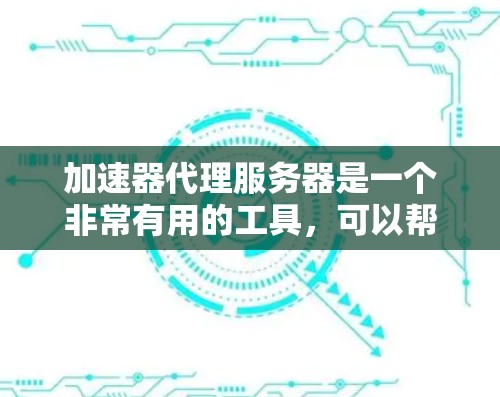 加速器代理服务器是一个非常有用的工具，可以帮助用户轻松管理网络，减少配置和维护的工作量。以下是对加速器代理服务器的详细步骤和思考