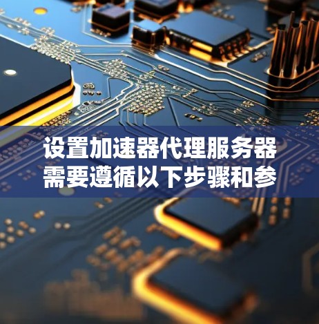 设置加速器代理服务器需要遵循以下步骤和参数，确保服务器高效且安全。以下是详细的指南