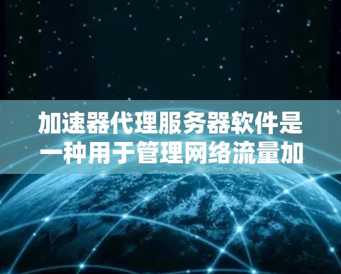 加速器代理服务器软件是一种用于管理网络流量加速的工具，通常指那些能够代理特定流量的服务器。以下是对加速器代理服务器软件的详细介绍
