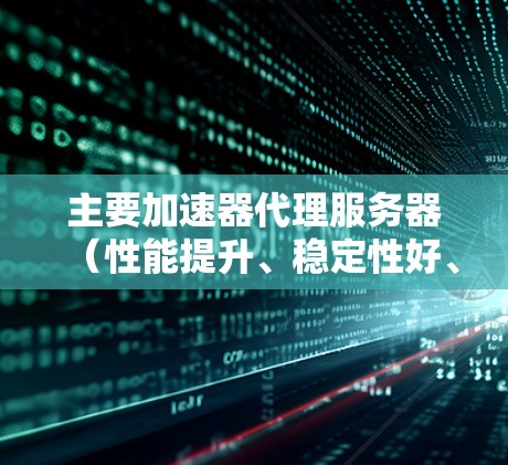 主要加速器代理服务器(性能提升、稳定性好、配置方便) 主要加速器代理服务器(性能提升、稳定性好、配置方便)
