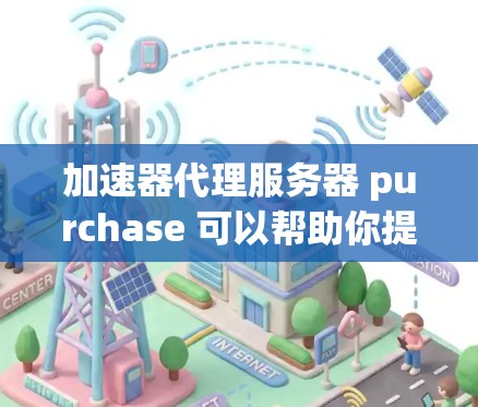 加速器代理服务器 purchase 可以帮助你提升服务器的性能和加载速度。以下是一些步骤和建议,帮助你购买和使用加速器代理服务器 加速器代理服务器 purchase 可以帮助你提升服务器的性能和加载速度。以下是一些步骤和建议,帮助你购买和使用加速器代理服务器