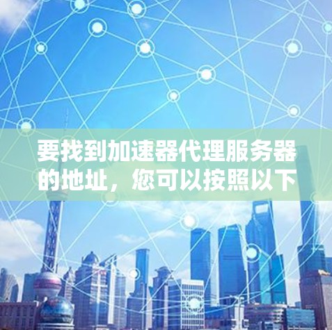 要找到加速器代理服务器的地址，您可以按照以下步骤进行