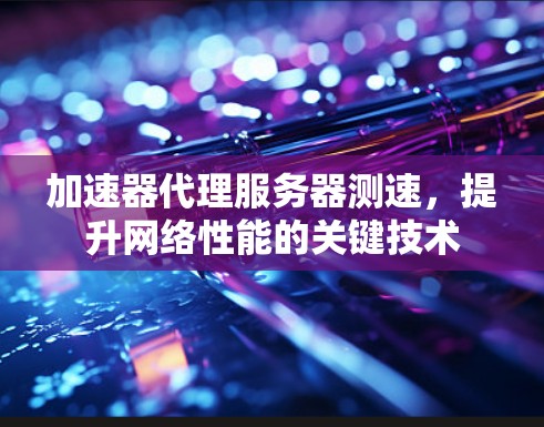 加速器代理服务器测速，提升网络性能的关键技术