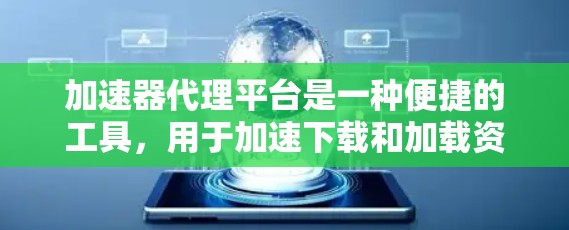 加速器代理平台是一种便捷的工具，用于加速下载和加载资源。它通过代理加速器软件，提供自动下载功能，显著提升用户下载速度。以下是对该平台的详细总结