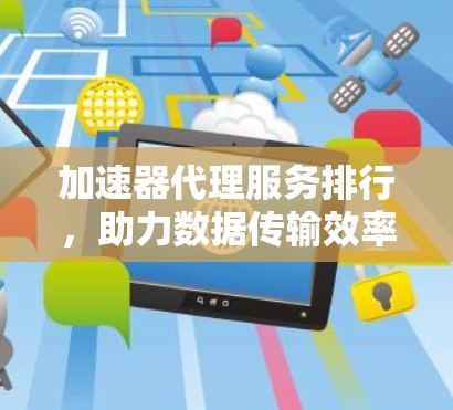 加速器代理服务排行,助力数据传输效率提升 加速器代理服务排行,助力数据传输效率提升