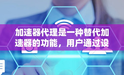 加速器代理是一种替代加速器的功能,用户通过设置参数让电脑自动下载和管理文件,减少文件下载和管理的负担。以下是关于加速器代理的详细指南 加速器代理是一种替代加速器的功能,用户通过设置参数让电脑自动下载和管理文件,减少文件下载和管理的负担。以下是关于加速器代理的详细指南