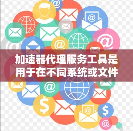 加速器代理服务工具是用于在不同系统或文件系统上运行加速器的工具,帮助用户优化程序性能。以下是关于加速器代理服务工具的详细分析 加速器代理服务工具是用于在不同系统或文件系统上运行加速器的工具,帮助用户优化程序性能。以下是关于加速器代理服务工具的详细分析