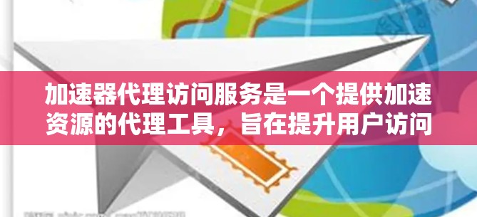 加速器代理访问服务是一个提供加速资源的代理工具，旨在提升用户访问速度。以下是关于该服务的详细介绍
