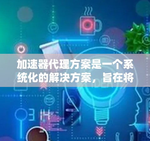 加速器代理方案是一个系统化的解决方案，旨在将加速器包直接运行在机器上，而非通过虚拟化工具。以下是该方案的详细分步说明