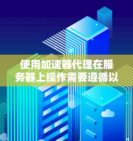 使用加速器代理在服务器上操作需要遵循以下步骤和注意事项
