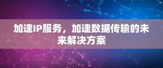 加速IP服务,加速数据传输的未来解决方案 加速IP服务,加速数据传输的未来解决方案