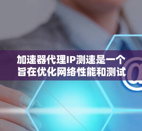 加速器代理IP测速是一个旨在优化网络性能和测试不同IP地址加载速度的项目。以下是对该项目的学习总结