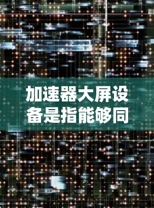 加速器大屏设备是指能够同时播放多部视频的设备,通常通过加速器软件和大屏显示功能实现。以下是详细的总结和步骤建议 加速器大屏设备是指能够同时播放多部视频的设备,通常通过加速器软件和大屏显示功能实现。以下是详细的总结和步骤建议